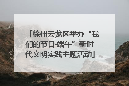 徐州云龙区举办“我们的节日·端午”新时代文明实践主题活动