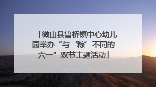 微山县鲁桥镇中心幼儿园举办“与‘粽’不同的六一”双节主题活动