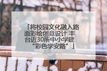 将校园文化融入路面彩绘创意设计 丰台近30所中小学建“彩色学安路”