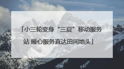 小三轮变身“三夏”移动服务站 暖心服务直达田间地头