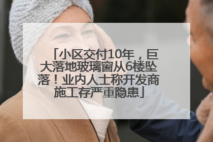小区交付10年，巨大落地玻璃窗从6楼坠落！业内人士称开发商施工存严重隐患