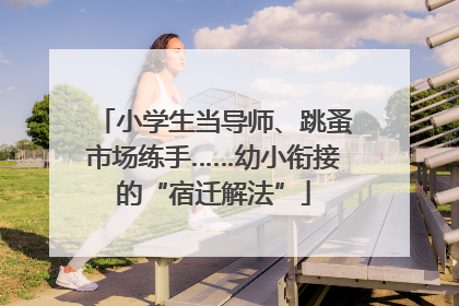 小学生当导师、跳蚤市场练手……幼小衔接的“宿迁解法”