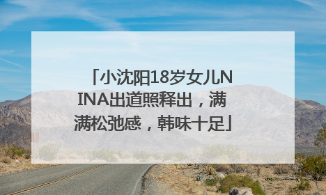 小沈阳18岁女儿NINA出道照释出，满满松弛感，韩味十足