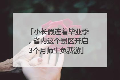 小长假连着毕业季，省内这个景区开启3个月师生免费游