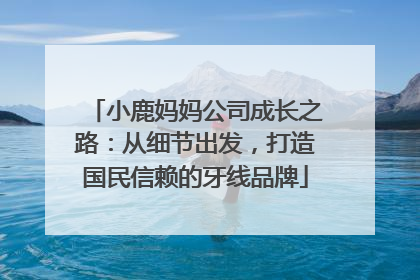 小鹿妈妈公司成长之路：从细节出发，打造国民信赖的牙线品牌