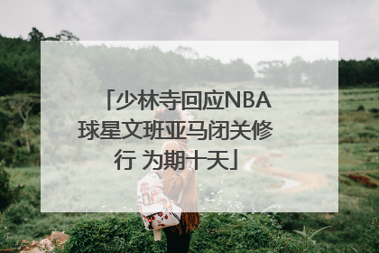 少林寺回应NBA球星文班亚马闭关修行 为期十天