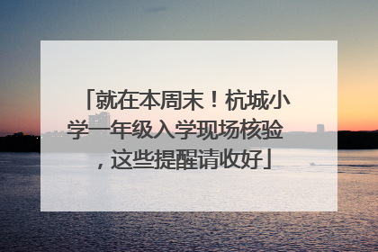 就在本周末！杭城小学一年级入学现场核验，这些提醒请收好