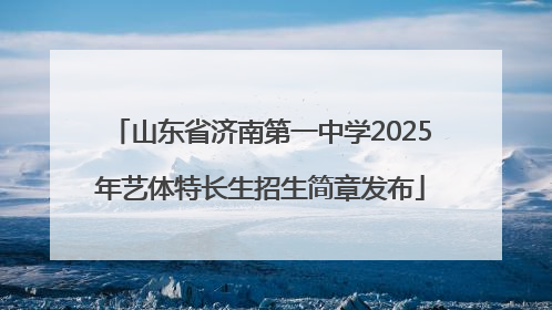 山东省济南第一中学2025年艺体特长生招生简章发布
