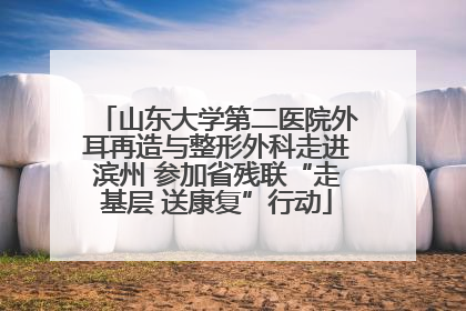 山东大学第二医院外耳再造与整形外科走进滨州 参加省残联“走基层 送康复”行动