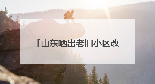 山东晒出老旧小区改造成绩单 已累计加装电梯超8000部