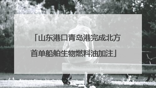 山东港口青岛港完成北方首单船舶生物燃料油加注