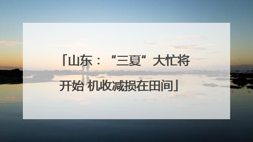 山东：“三夏”大忙将开始 机收减损在田间