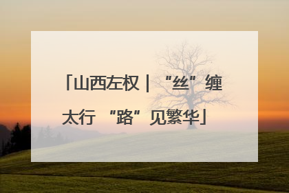山西左权｜“丝”缠太行 “路”见繁华
