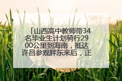 山西高中教师带34名毕业生计划骑行2900公里到海南，抵达许昌参观胖东来后，正式开启骑行之旅