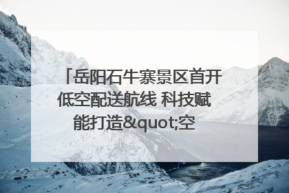 岳阳石牛寨景区首开低空配送航线 科技赋能打造"空中便利店"
