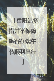 岳阳站多措并举保障旅客在端午节顺利出行