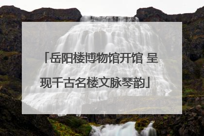 岳阳楼博物馆开馆 呈现千古名楼文脉琴韵