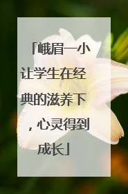峨眉一小让学生在经典的滋养下，心灵得到成长