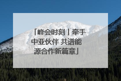 峰会时刻丨牵手中亚伙伴 共谱能源合作新篇章