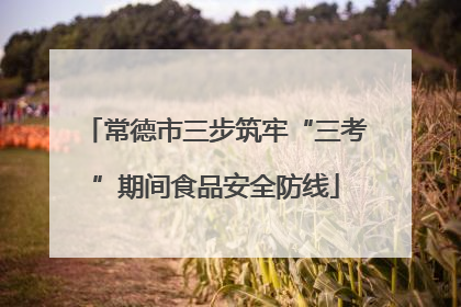 常德市三步筑牢“三考”期间食品安全防线