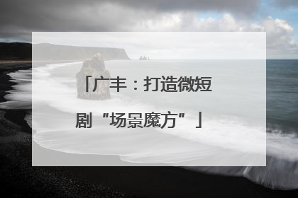 广丰：打造微短剧“场景魔方”