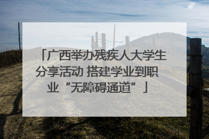 广西举办残疾人大学生分享活动 搭建学业到职业“无障碍通道”