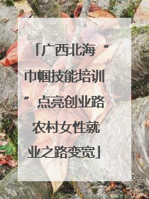 广西北海“巾帼技能培训”点亮创业路 农村女性就业之路变宽