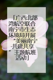 广西北部湾航空联合南宁市生态环境局开展“美丽南宁·共建共享”主题航班活动
