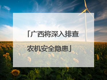 广西将深入排查农机安全隐患