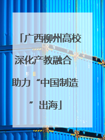 广西柳州高校深化产教融合 助力“中国制造”出海