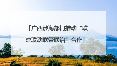 广西涉海部门推动“联建联动联管联治”合作