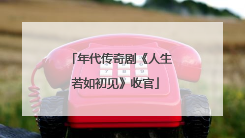 年代传奇剧《人生若如初见》收官