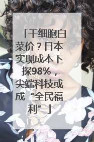 干细胞白菜价？日本实现成本下探98%，尖端科技或成“全民福利”