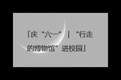 庆“六一”｜“行走的博物馆”进校园