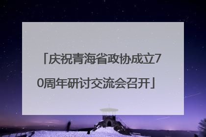 庆祝青海省政协成立70周年研讨交流会召开