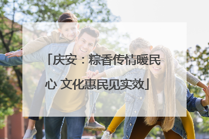 庆安：粽香传情暖民心 文化惠民见实效