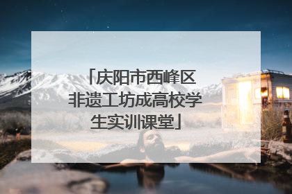 庆阳市西峰区 非遗工坊成高校学生实训课堂