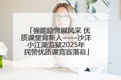 强能励警展风采 优质课堂育新人——沙洋小江湖监狱2025年民警优质课竞赛落幕