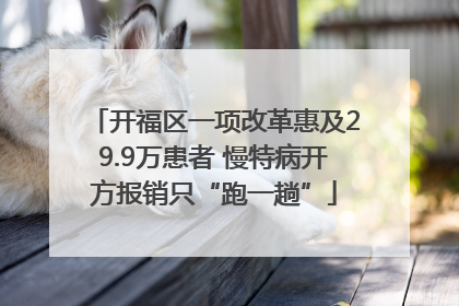 开福区一项改革惠及29.9万患者 慢特病开方报销只“跑一趟”