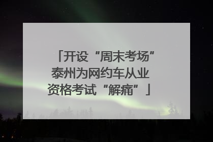开设“周末考场” 泰州为网约车从业资格考试“解痛”