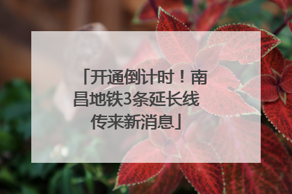 开通倒计时！南昌地铁3条延长线传来新消息