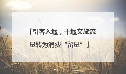 引客入堰，十堰文旅流量转为消费“留量”