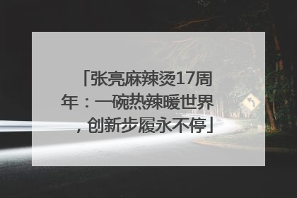 张亮麻辣烫17周年：一碗热辣暖世界，创新步履永不停