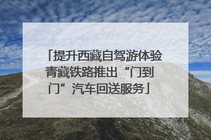 提升西藏自驾游体验 青藏铁路推出“门到门”汽车回送服务