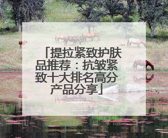 提拉紧致护肤品推荐：抗皱紧致十大排名高分产品分享