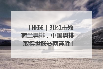 排球｜3比1击败荷兰男排，中国男排取得世联赛两连胜