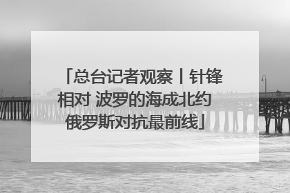 总台记者观察丨针锋相对 波罗的海成北约俄罗斯对抗最前线