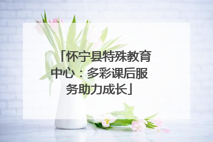 怀宁县特殊教育中心：多彩课后服务助力成长