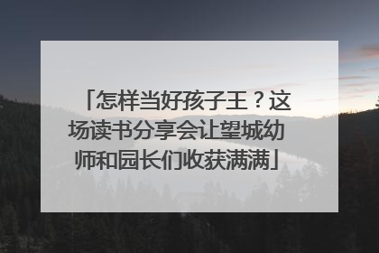 怎样当好孩子王？这场读书分享会让望城幼师和园长们收获满满