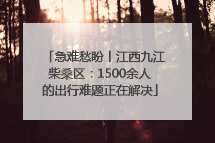 急难愁盼丨江西九江柴桑区：1500余人的出行难题正在解决
